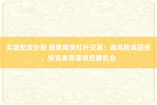 实盘配资炒股 股票期货杠杆交易：高风险高回报，投资者需谨慎把握机会