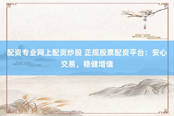 配资专业网上配资炒股 正规股票配资平台：安心交易，稳健增值