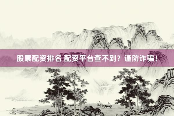 股票配资排名 配资平台查不到？谨防诈骗！