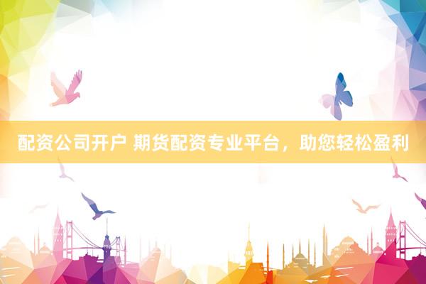 配资公司开户 期货配资专业平台,助您轻松盈利