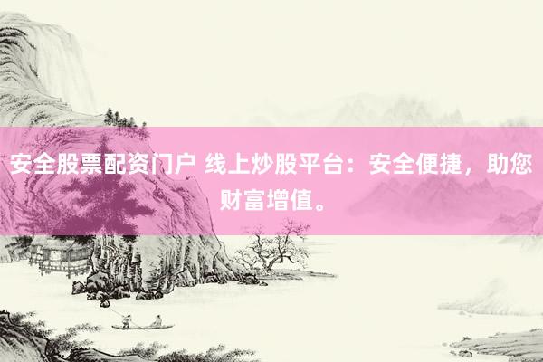安全股票配资门户 线上炒股平台：安全便捷，助您财富增值。