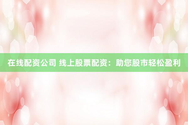 在线配资公司 线上股票配资：助您股市轻松盈利