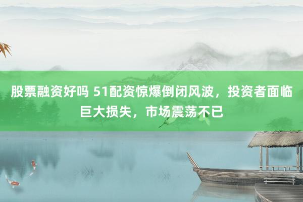 股票融资好吗 51配资惊爆倒闭风波，投资者面临巨大损失，市场震荡不已
