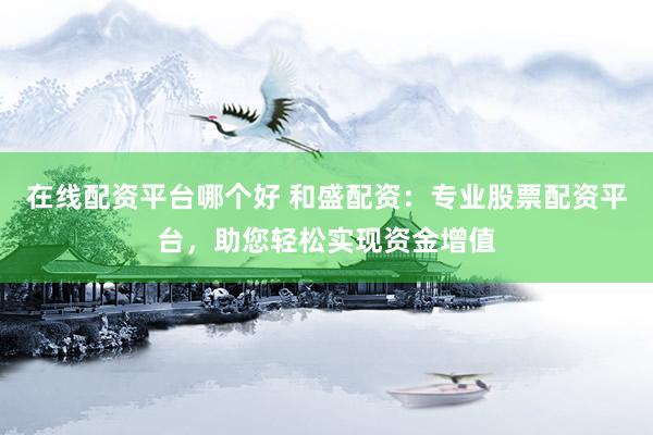 在线配资平台哪个好 和盛配资：专业股票配资平台，助您轻松实现资金增值
