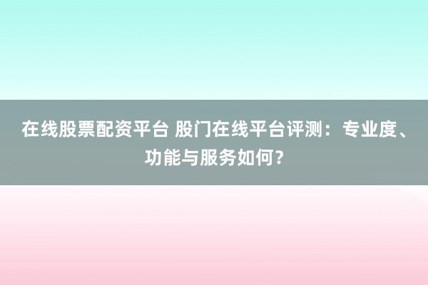 在线股票配资平台 股门在线平台评测:专业度、功能与服务如何?