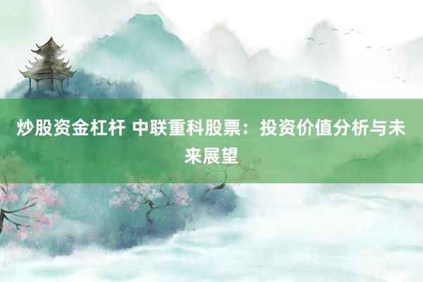 炒股资金杠杆 中联重科股票：投资价值分析与未来展望