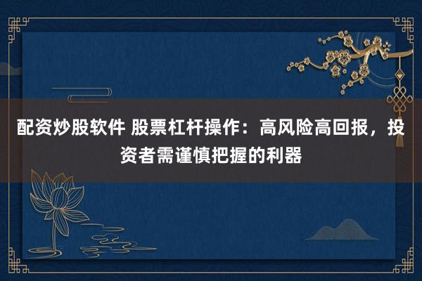 配资炒股软件 股票杠杆操作：高风险高回报，投资者需谨慎把握的利器
