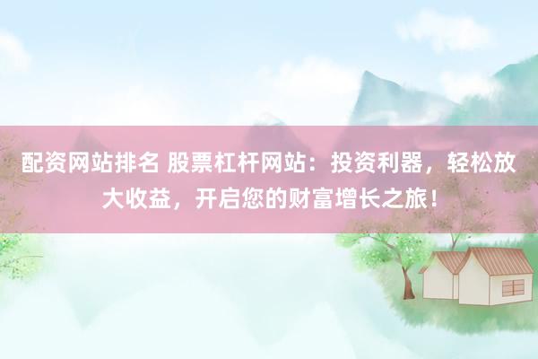 配资网站排名 股票杠杆网站：投资利器，轻松放大收益，开启您的财富增长之旅！