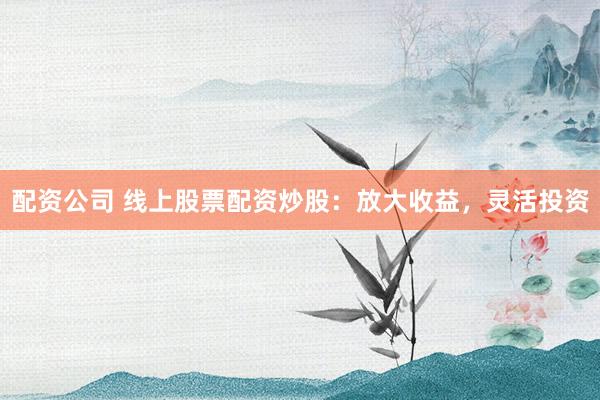 配资公司 线上股票配资炒股:放大收益,灵活投资