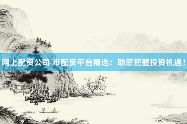 网上配资公司 市配资平台精选：助您把握投资机遇！
