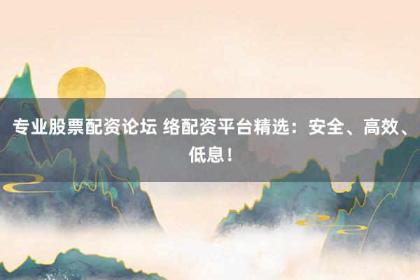 专业股票配资论坛 络配资平台精选:安全、高效、低息!