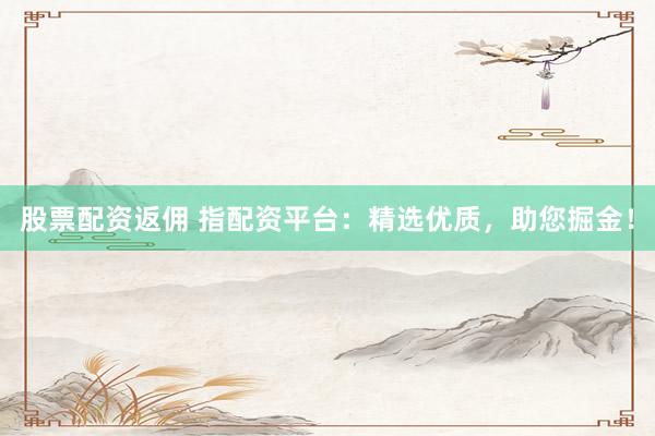 股票配资返佣 指配资平台：精选优质，助您掘金！