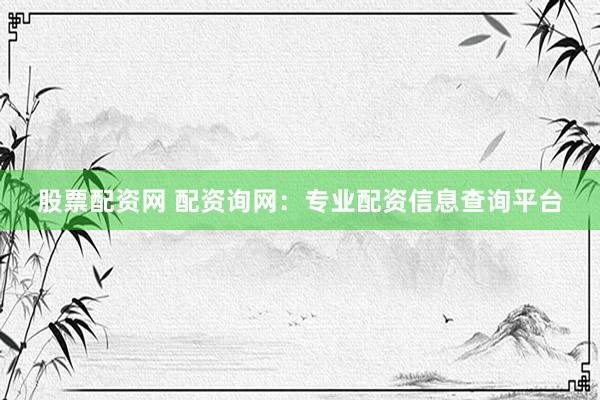 股票配资网 配资询网：专业配资信息查询平台