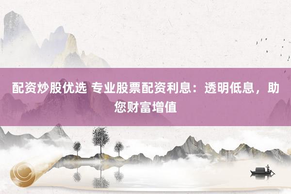 配资炒股优选 专业股票配资利息：透明低息，助您财富增值