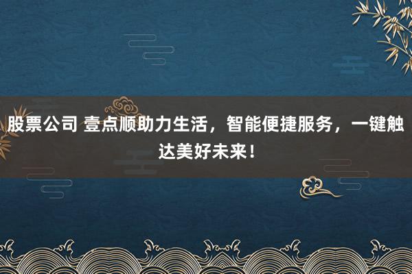 股票公司 壹点顺助力生活,智能便捷服务,一键触达美好未来!