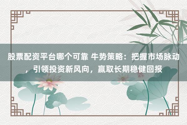 股票配资平台哪个可靠 牛势策略：把握市场脉动，引领投资新风向，赢取长期稳健回报