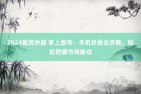 2024配资炒股 掌上股市：手机炒股全攻略，轻松把握市场脉动