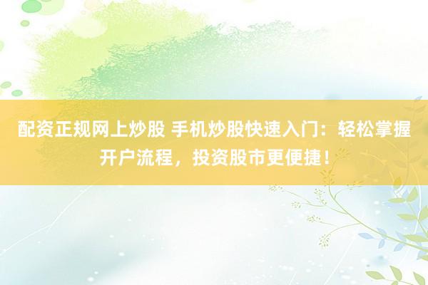 配资正规网上炒股 手机炒股快速入门：轻松掌握开户流程，投资股市更便捷！