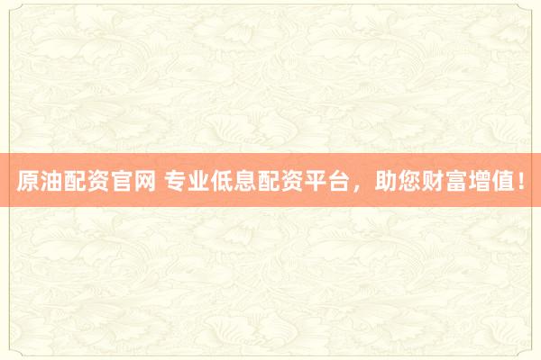 原油配资官网 专业低息配资平台，助您财富增值！