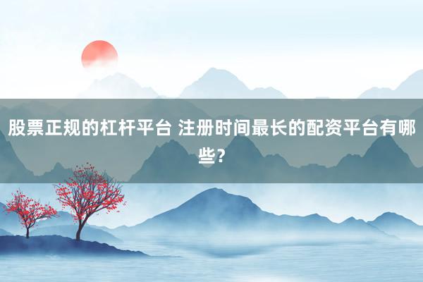 股票正规的杠杆平台 注册时间最长的配资平台有哪些？