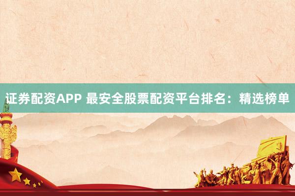 证券配资APP 最安全股票配资平台排名：精选榜单