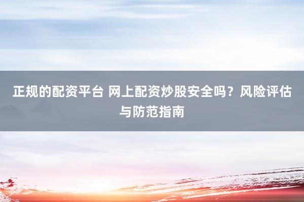 正规的配资平台 网上配资炒股安全吗？风险评估与防范指南