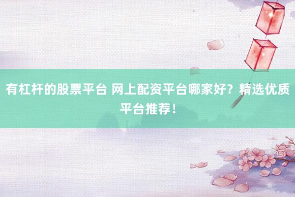 有杠杆的股票平台 网上配资平台哪家好?精选优质平台推荐!
