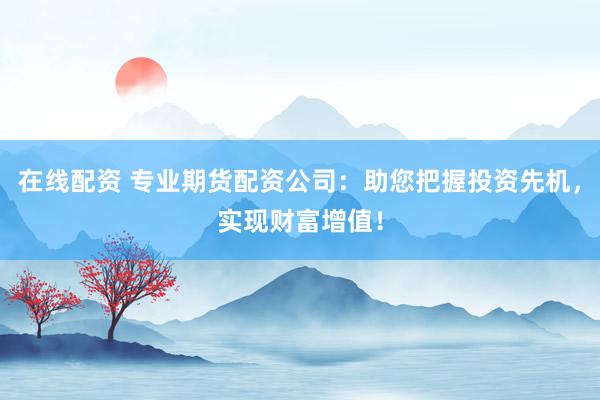 在线配资 专业期货配资公司：助您把握投资先机，实现财富增值！