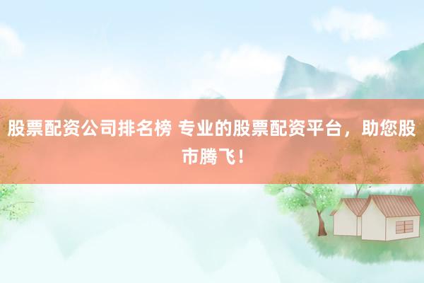 股票配资公司排名榜 专业的股票配资平台，助您股市腾飞！