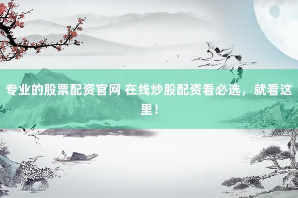 专业的股票配资官网 在线炒股配资看必选，就看这里！