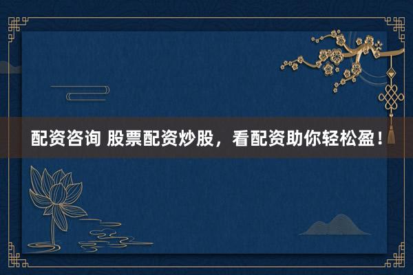 配资咨询 股票配资炒股，看配资助你轻松盈！