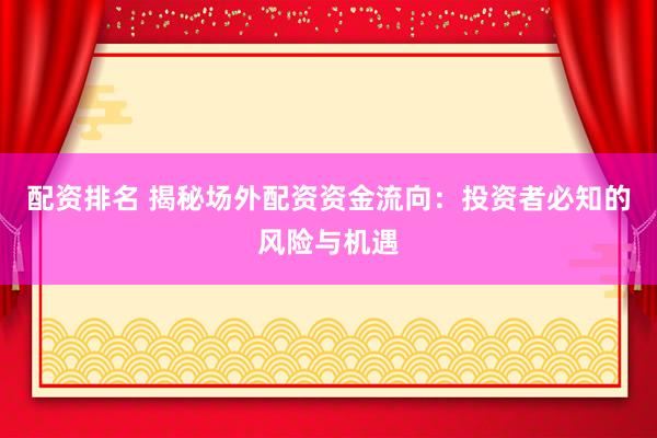 配资排名 揭秘场外配资资金流向：投资者必知的风险与机遇