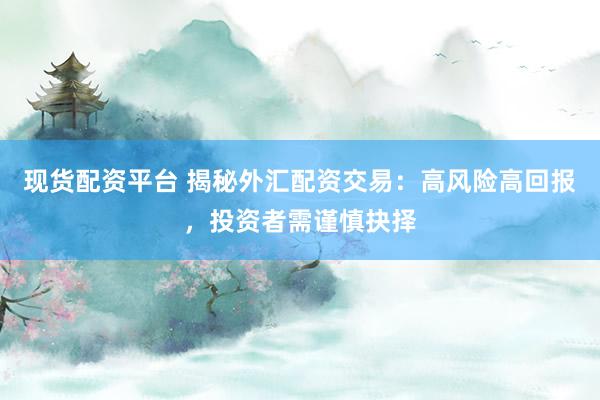 现货配资平台 揭秘外汇配资交易：高风险高回报，投资者需谨慎抉择