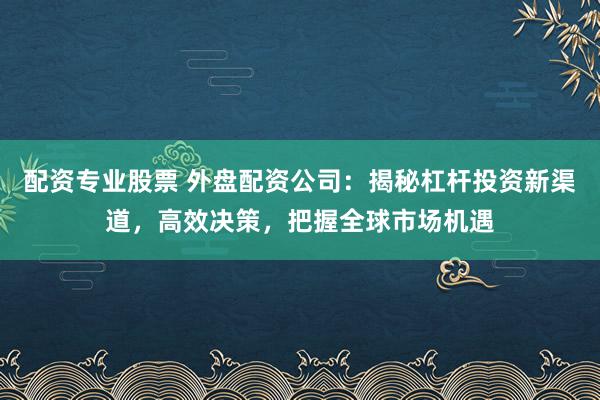 配资专业股票 外盘配资公司：揭秘杠杆投资新渠道，高效决策，把握全球市场机遇