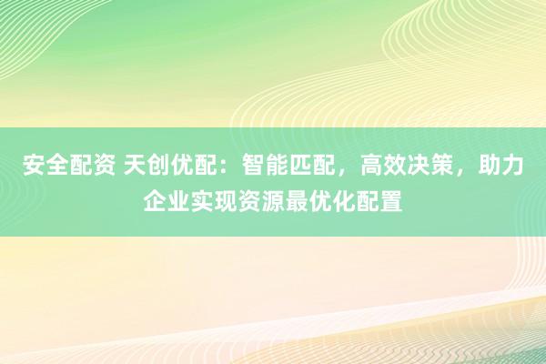 安全配资 天创优配：智能匹配，高效决策，助力企业实现资源最优化配置