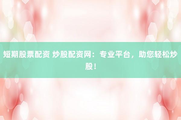 短期股票配资 炒股配资网：专业平台，助您轻松炒股！
