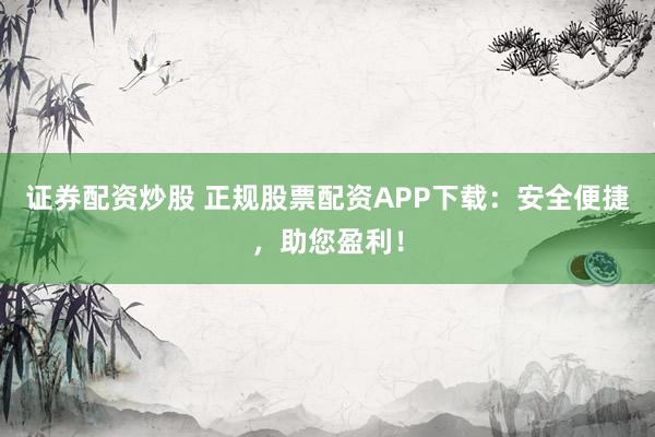证券配资炒股 正规股票配资APP下载：安全便捷，助您盈利！