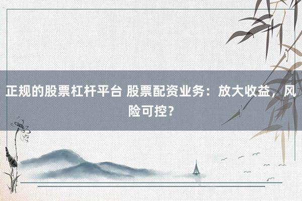 正规的股票杠杆平台 股票配资业务:放大收益,风险可控?