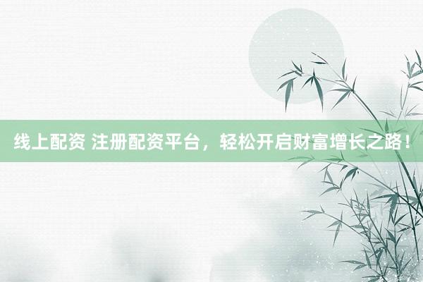 线上配资 注册配资平台，轻松开启财富增长之路！