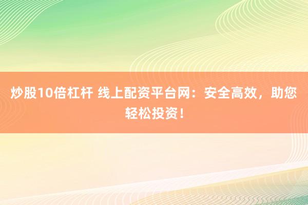 炒股10倍杠杆 线上配资平台网：安全高效，助您轻松投资！