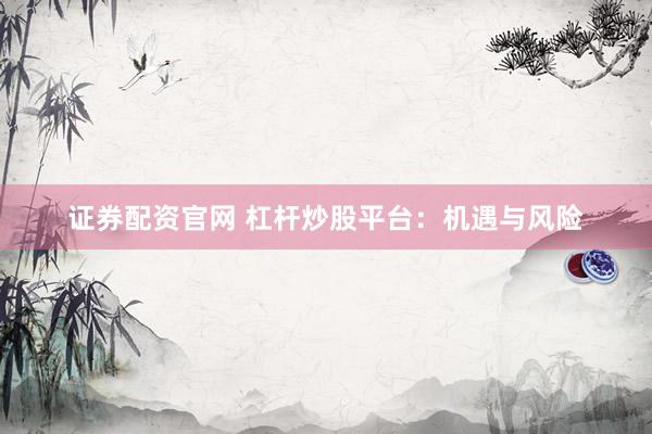 证券配资官网 杠杆炒股平台：机遇与风险