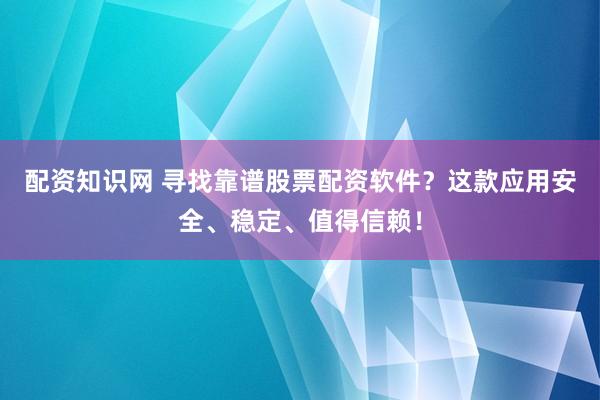 配资知识网 寻找靠谱股票配资软件?这款应用安全、稳定、值得信赖!