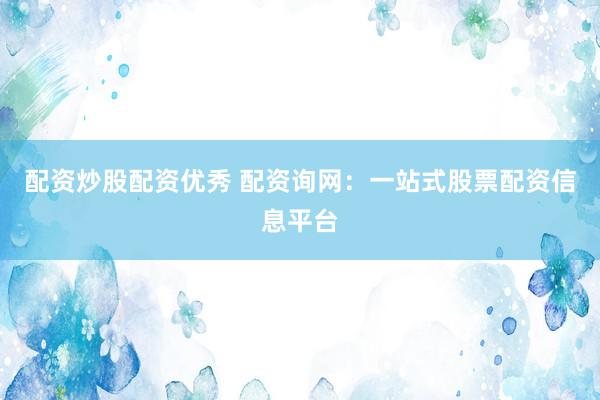 配资炒股配资优秀 配资询网:一站式股票配资信息平台