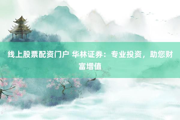 线上股票配资门户 华林证券：专业投资，助您财富增值