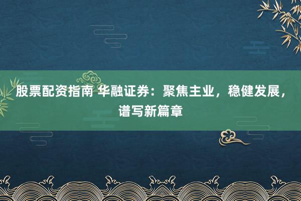 股票配资指南 华融证券：聚焦主业，稳健发展，谱写新篇章