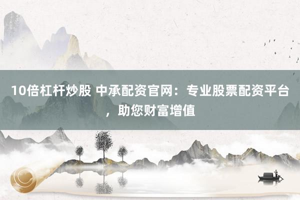 10倍杠杆炒股 中承配资官网：专业股票配资平台，助您财富增值