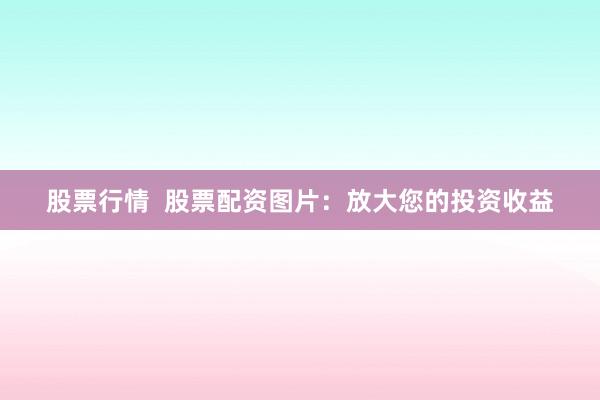 股票行情  股票配资图片：放大您的投资收益