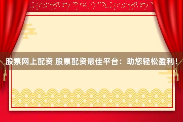 股票网上配资 股票配资最佳平台：助您轻松盈利！