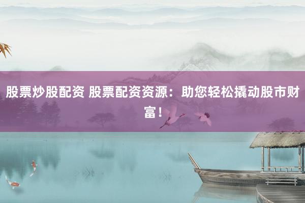 股票炒股配资 股票配资资源：助您轻松撬动股市财富！