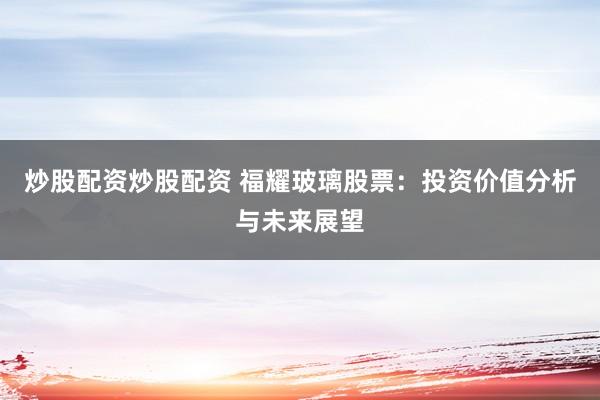 炒股配资炒股配资 福耀玻璃股票：投资价值分析与未来展望